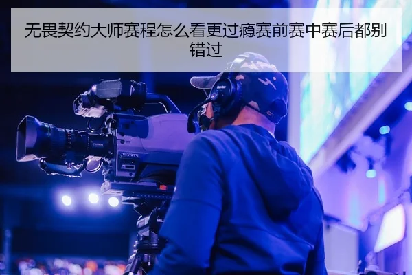 无畏契约大师赛程怎么看更过瘾赛前赛中赛后都别错过