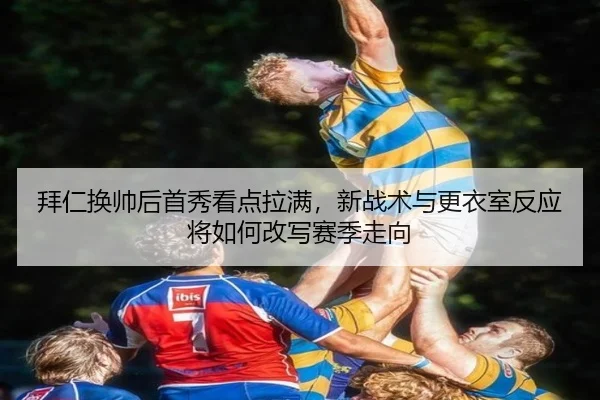 拜仁换帅后首秀看点拉满，新战术与更衣室反应将如何改写赛季走向
